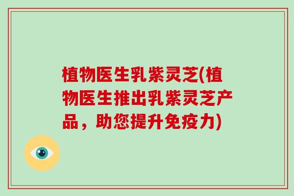 植物医生乳紫灵芝(植物医生推出乳紫灵芝产品,助您提升免疫力)