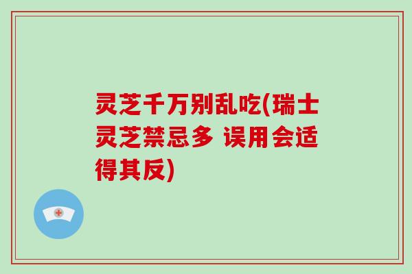 灵芝千万别乱吃(瑞士灵芝禁忌多 误用会适得其反)