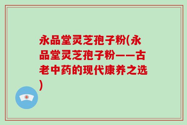 永品堂灵芝孢子粉(永品堂灵芝孢子粉——古老中药的现代康养之选)