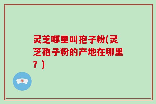 灵芝哪里叫孢子粉(灵芝孢子粉的产地在哪里?)