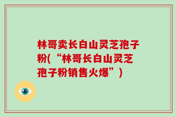 林哥卖长白山灵芝孢子粉(“林哥长白山灵芝孢子粉销售火爆”)