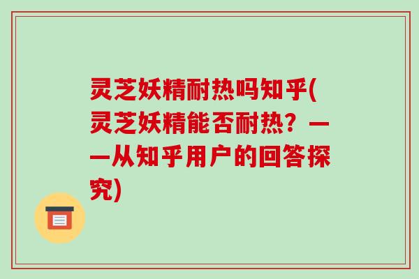 灵芝妖精耐热吗知乎(灵芝妖精能否耐热？——从知乎用户的回答探究)