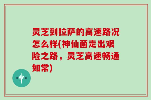 灵芝到拉萨的高速路况怎么样(神仙菌走出艰险之路,灵芝高速畅通如常)