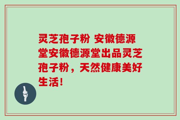 灵芝孢子粉 安徽德源堂安徽德源堂出品灵芝孢子粉,天然健康美好生活!
