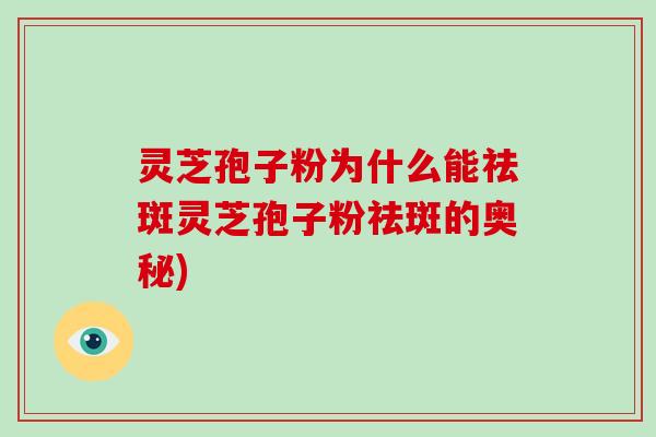 灵芝孢子粉为什么能祛斑灵芝孢子粉祛斑的奥秘)