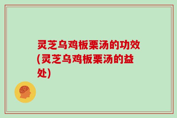 灵芝乌鸡板栗汤的功效(灵芝乌鸡板栗汤的益处)