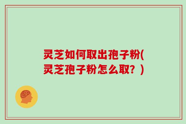 灵芝如何取出孢子粉(灵芝孢子粉怎么取?)