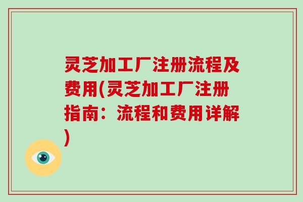 灵芝加工厂注册流程及费用(灵芝加工厂注册指南:流程和费用详解)
