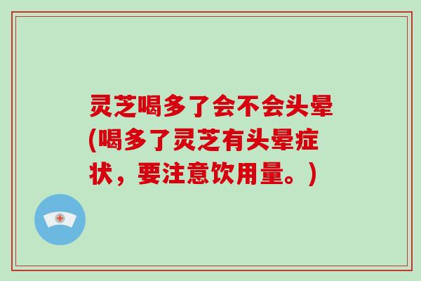 灵芝喝多了会不会头晕(喝多了灵芝有头晕症状，要注意饮用量。)