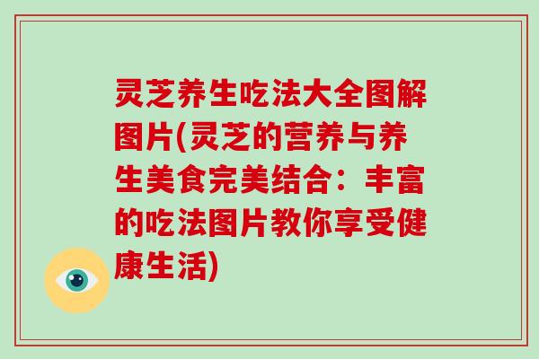 灵芝养生吃法大全图解图片(灵芝的营养与养生美食完美结合:丰富的吃法图片教你享受健康生活)
