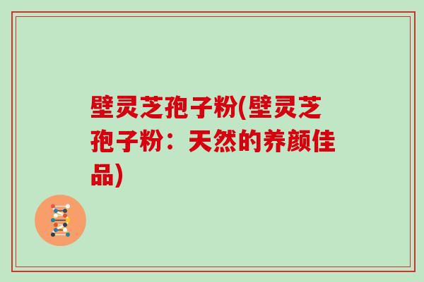 壁灵芝孢子粉(壁灵芝孢子粉:天然的养颜佳品)