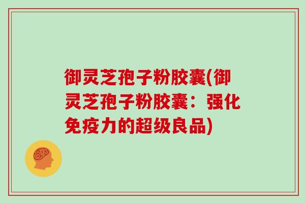 御灵芝孢子粉胶囊(御灵芝孢子粉胶囊:强化免疫力的超级良品)