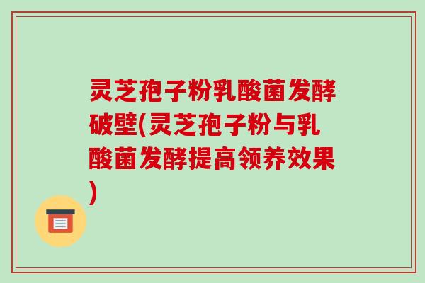 灵芝孢子粉乳酸菌发酵破壁(灵芝孢子粉与乳酸菌发酵提高领养效果)