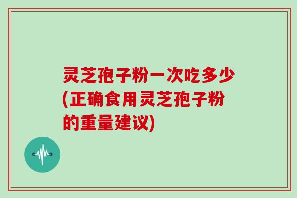 灵芝孢子粉一次吃多少(正确食用灵芝孢子粉的重量建议)