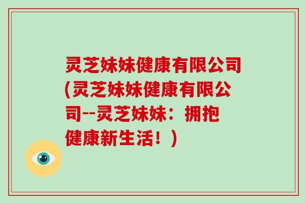 灵芝妹妹健康有限公司(灵芝妹妹健康有限公司--灵芝妹妹:拥抱健康新生活!)