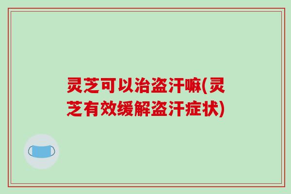 灵芝可以治盗汗嘛(灵芝有效缓解盗汗症状)