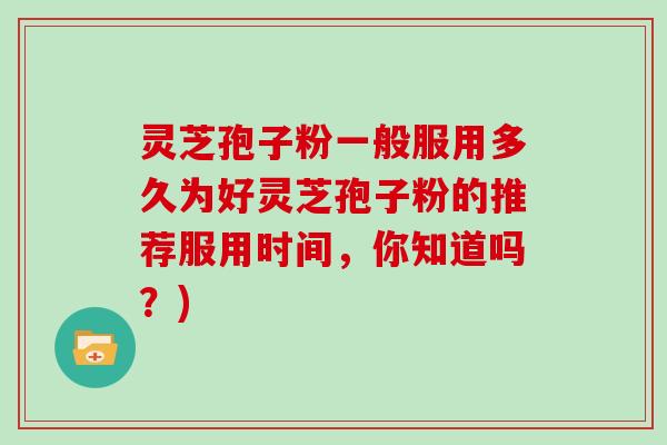 灵芝孢子粉一般服用多久为好灵芝孢子粉的推荐服用时间,你知道吗?)