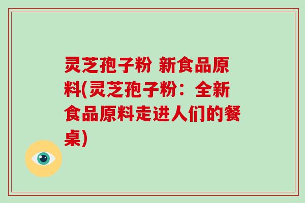 灵芝孢子粉 新食品原料(灵芝孢子粉:全新食品原料走进人们的餐桌)