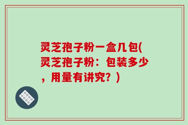 灵芝孢子粉一盒几包(灵芝孢子粉:包装多少,用量有讲究?)