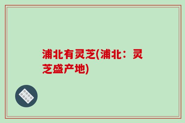 浦北有灵芝(浦北:灵芝盛产地)