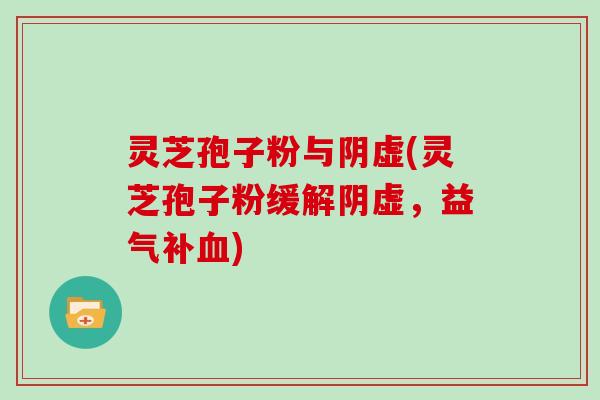 灵芝孢子粉与阴虚(灵芝孢子粉缓解阴虚，益气补血)