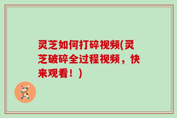 灵芝如何打碎视频(灵芝破碎全过程视频，快来观看！)