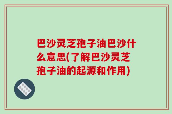 巴沙灵芝孢子油巴沙什么意思(了解巴沙灵芝孢子油的起源和作用)