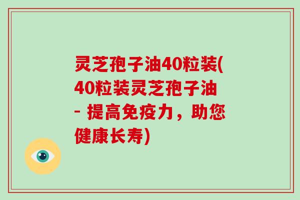 灵芝孢子油40粒装(40粒装灵芝孢子油 - 提高免疫力,助您健康长寿)