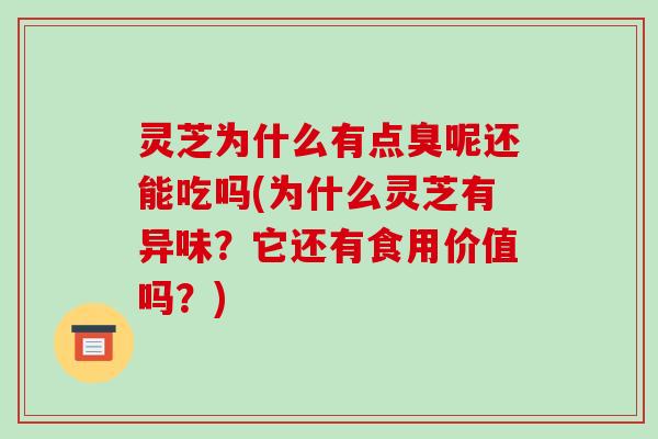 灵芝为什么有点臭呢还能吃吗(为什么灵芝有异味?它还有食用价值吗?)