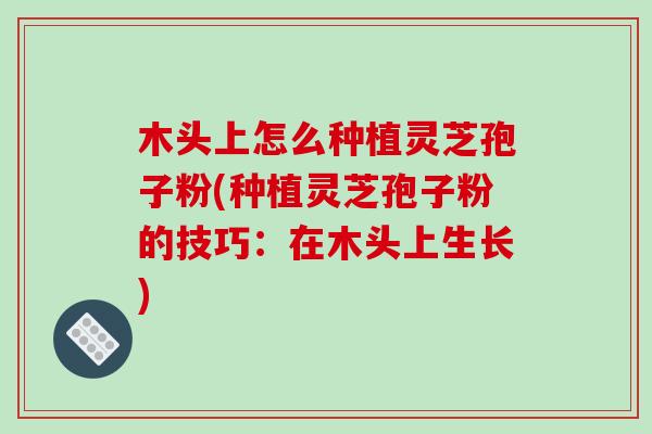 木头上怎么种植灵芝孢子粉(种植灵芝孢子粉的技巧：在木头上生长)