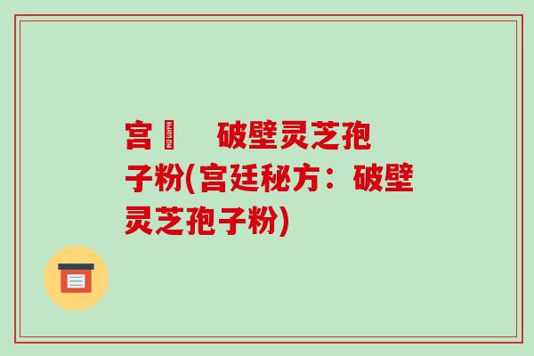 宫渃   破壁灵芝孢子粉(宫廷秘方：破壁灵芝孢子粉)