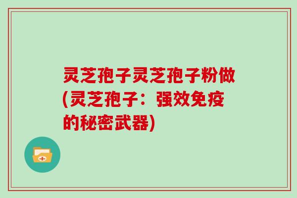 灵芝孢子灵芝孢子粉做(灵芝孢子:强效免疫的秘密武器)
