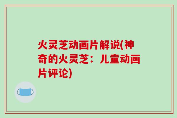 火灵芝动画片解说(神奇的火灵芝:儿童动画片评论)