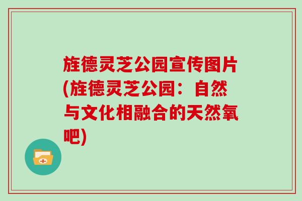 旌德灵芝公园宣传图片(旌德灵芝公园：自然与文化相融合的天然氧吧)