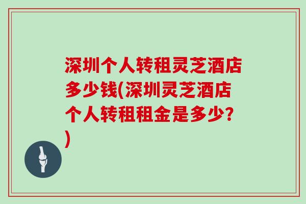 深圳个人转租灵芝酒店多少钱(深圳灵芝酒店个人转租租金是多少?)