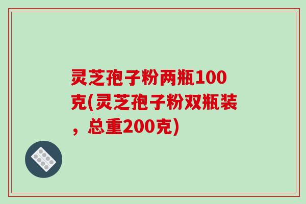 灵芝孢子粉两瓶100克(灵芝孢子粉双瓶装,总重200克)