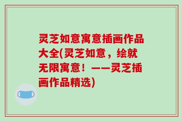 灵芝如意寓意插画作品大全(灵芝如意,绘就无限寓意!——灵芝插画作品精选)