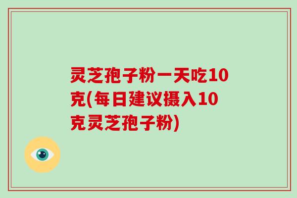 灵芝孢子粉一天吃10克(每日建议摄入10克灵芝孢子粉)