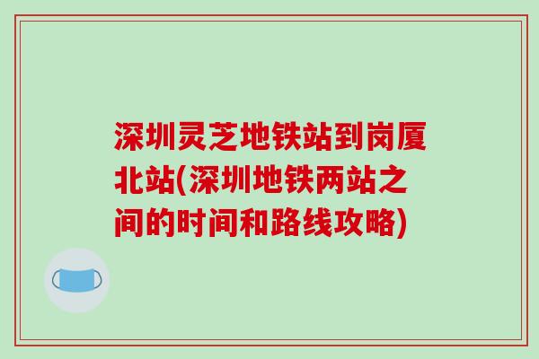 深圳灵芝地铁站到岗厦北站(深圳地铁两站之间的时间和路线攻略)