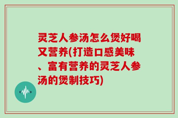 灵芝人参汤怎么煲好喝又营养(打造口感美味、富有营养的灵芝人参汤的煲制技巧)