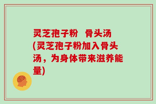 灵芝孢子粉 骨头汤(灵芝孢子粉加入骨头汤,为身体带来滋养能量)