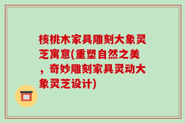 核桃木家具雕刻大象灵芝寓意(重塑自然之美,奇妙雕刻家具灵动大象灵芝设计)