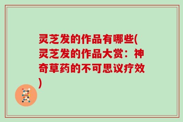灵芝发的作品有哪些(灵芝发的作品大赏:神奇草药的不可思议疗效)