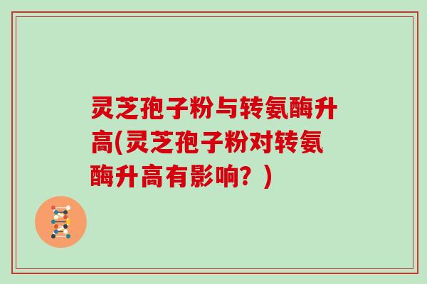 灵芝孢子粉与转氨酶升高(灵芝孢子粉对转氨酶升高有影响？)