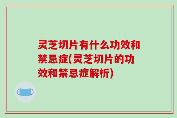 灵芝切片有什么功效和禁忌症(灵芝切片的功效和禁忌症解析)