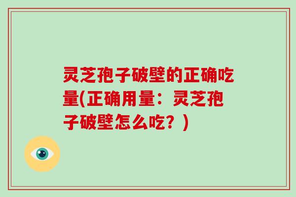 灵芝孢子破壁的正确吃量(正确用量：灵芝孢子破壁怎么吃？)