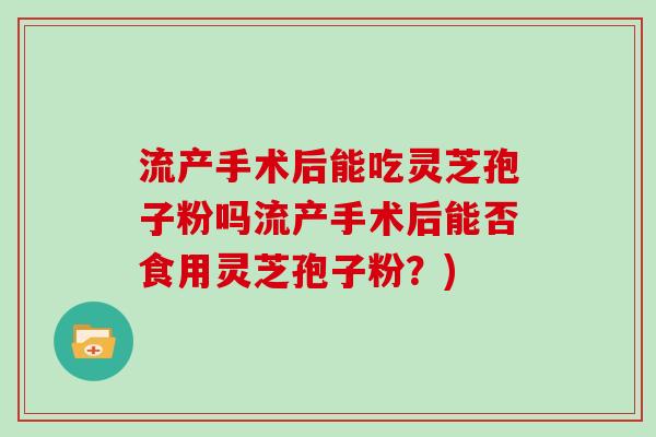 流产手术后能吃灵芝孢子粉吗流产手术后能否食用灵芝孢子粉?)