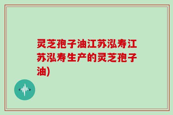 灵芝孢子油江苏泓寿江苏泓寿生产的灵芝孢子油)