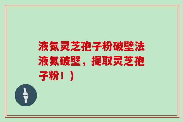 液氮灵芝孢子粉破壁法液氮破壁,提取灵芝孢子粉!)