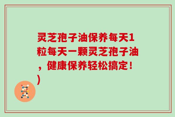 灵芝孢子油保养每天1粒每天一颗灵芝孢子油，健康保养轻松搞定！)